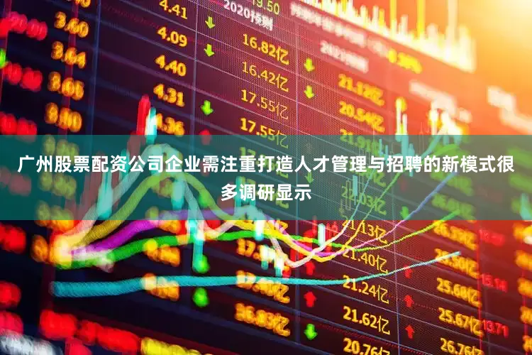 广州股票配资公司企业需注重打造人才管理与招聘的新模式很多调研显示