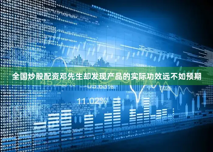 全国炒股配资邓先生却发现产品的实际功效远不如预期