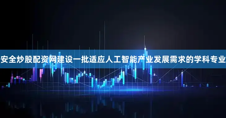 安全炒股配资网建设一批适应人工智能产业发展需求的学科专业