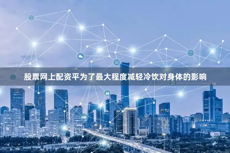 股票网上配资平为了最大程度减轻冷饮对身体的影响