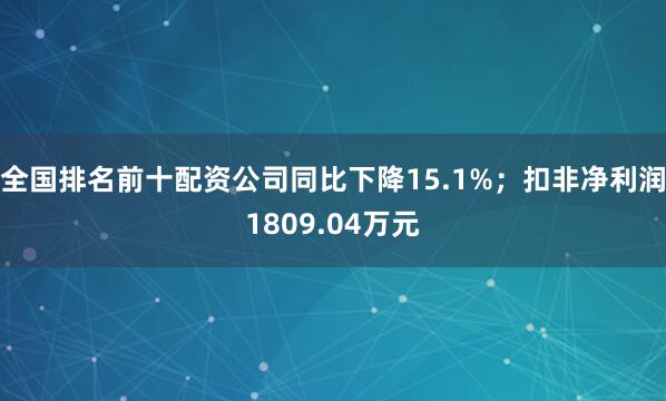 全国排名前十配资公司同比下降15.1%；扣非净利润1809.04万元