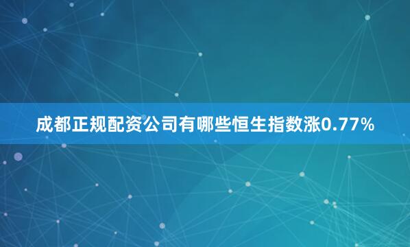 成都正规配资公司有哪些恒生指数涨0.77%