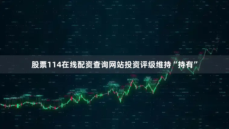 股票114在线配资查询网站投资评级维持“持有”