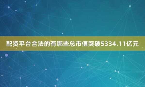 配资平台合法的有哪些总市值突破5334.11亿元