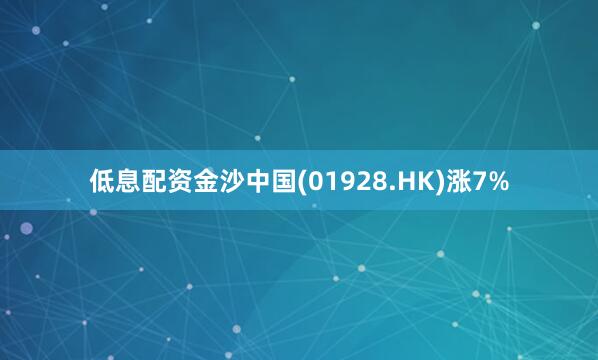 低息配资金沙中国(01928.HK)涨7%