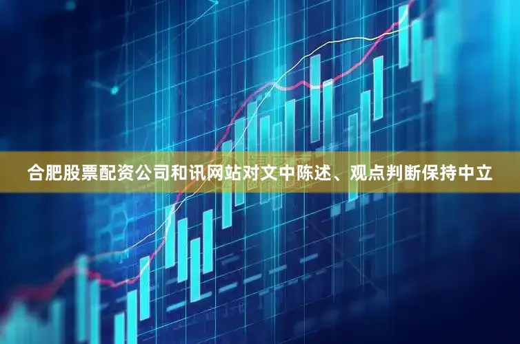 合肥股票配资公司和讯网站对文中陈述、观点判断保持中立