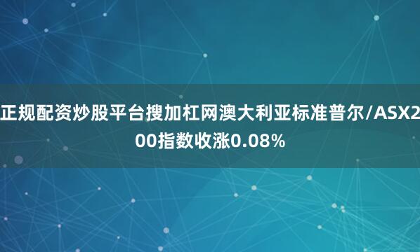正规配资炒股平台搜加杠网澳大利亚标准普尔/ASX200指数收涨0.08%