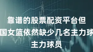 靠谱的股票配资平台但中国女篮依然缺少几名主力球员