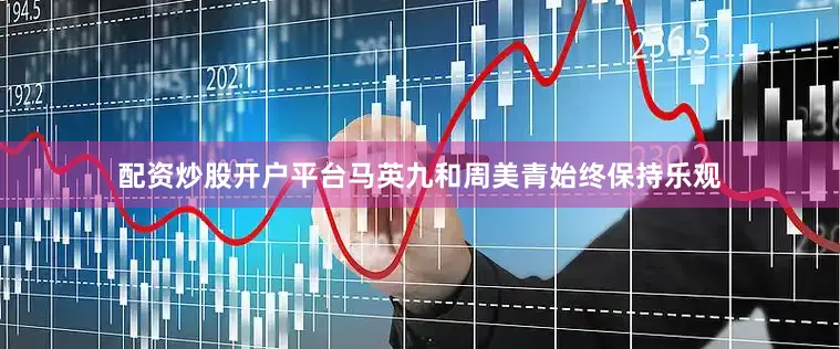 配资炒股开户平台马英九和周美青始终保持乐观