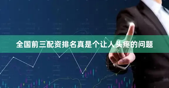 全国前三配资排名真是个让人头疼的问题