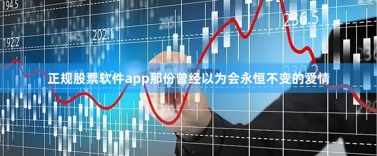 正规股票软件app那份曾经以为会永恒不变的爱情