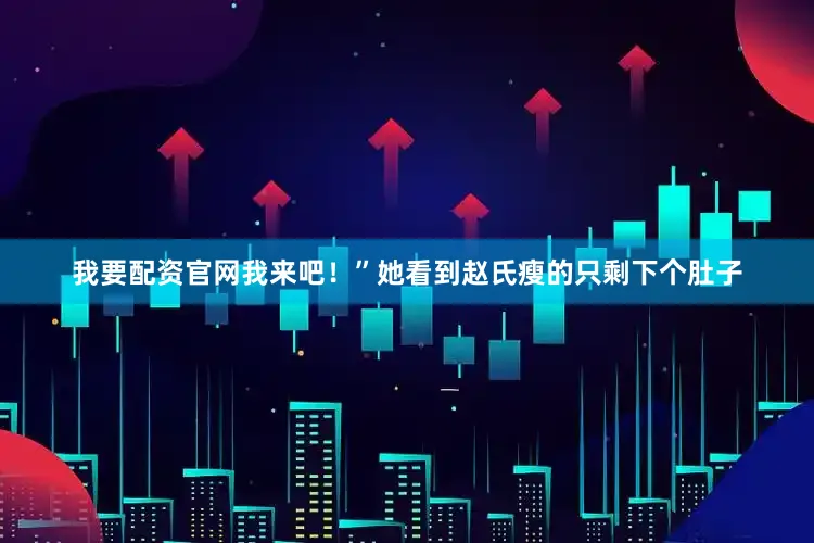 我要配资官网我来吧！”她看到赵氏瘦的只剩下个肚子
