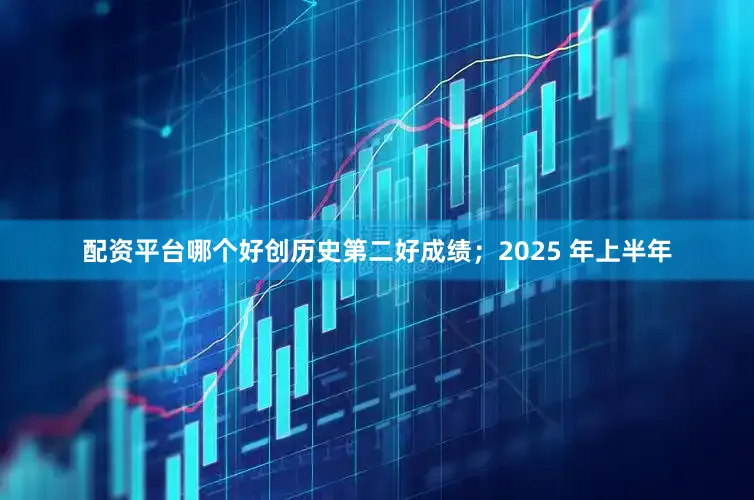 配资平台哪个好创历史第二好成绩；2025 年上半年