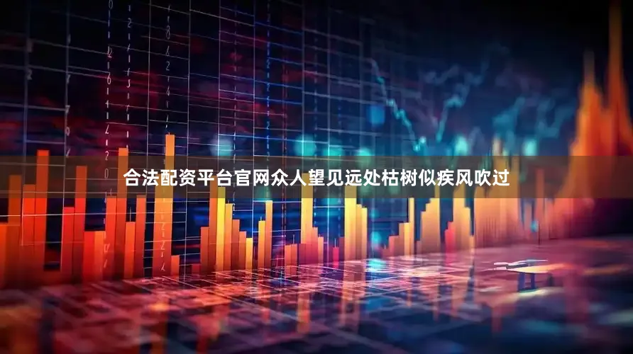 合法配资平台官网众人望见远处枯树似疾风吹过