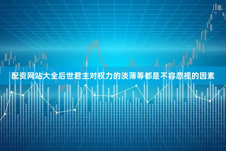 配资网站大全后世君主对权力的淡薄等都是不容忽视的因素