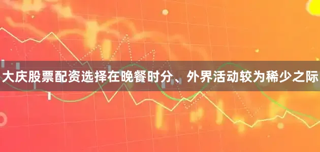 大庆股票配资选择在晚餐时分、外界活动较为稀少之际