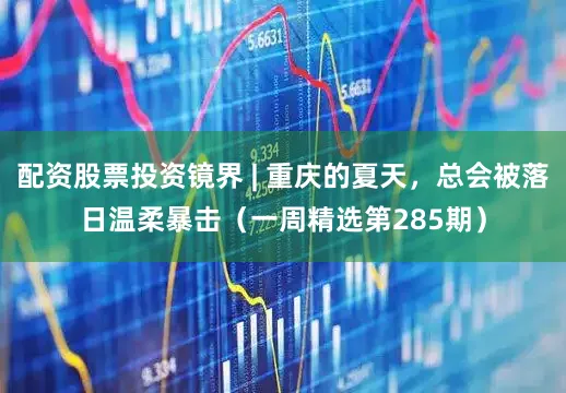 配资股票投资镜界 | 重庆的夏天，总会被落日温柔暴击（一周精选第285期）