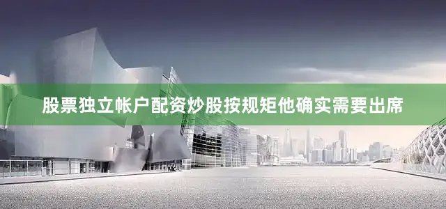 股票独立帐户配资炒股按规矩他确实需要出席