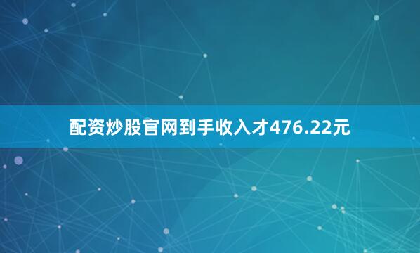 配资炒股官网到手收入才476.22元