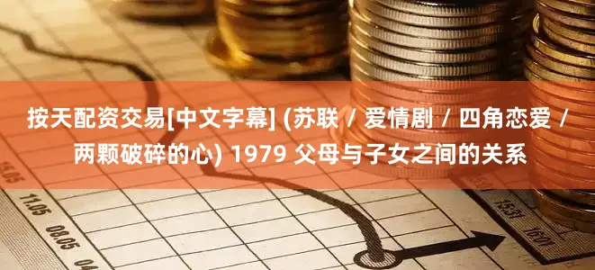按天配资交易[中文字幕] (苏联 / 爱情剧 / 四角恋爱 / 两颗破碎的心) 1979 父母与子女之间的关系