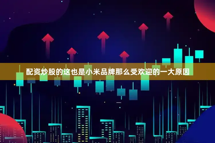 配资炒股的这也是小米品牌那么受欢迎的一大原因