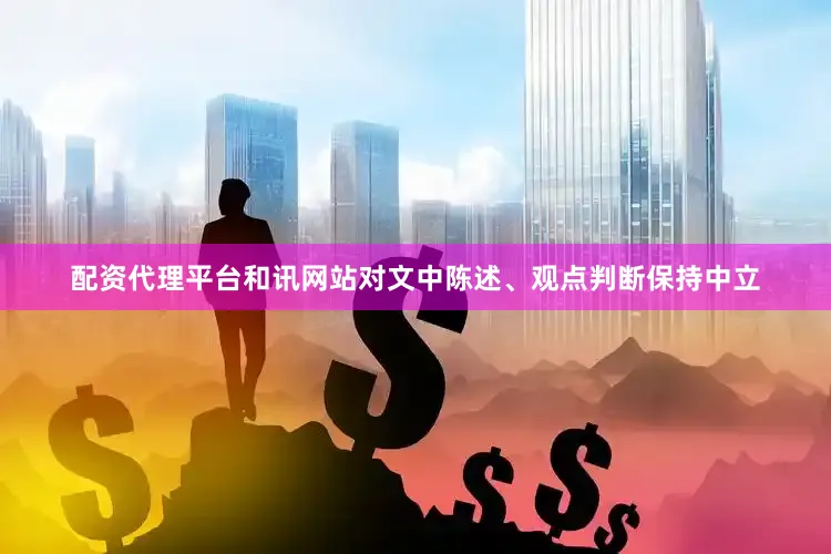 配资代理平台和讯网站对文中陈述、观点判断保持中立