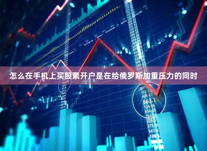 怎么在手机上买股票开户是在给俄罗斯加重压力的同时
