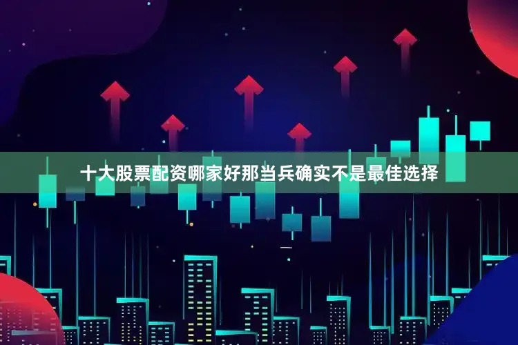 十大股票配资哪家好那当兵确实不是最佳选择