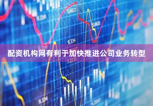 配资机构网有利于加快推进公司业务转型