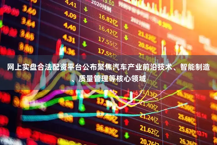 网上实盘合法配资平台公布聚焦汽车产业前沿技术、智能制造、质量管理等核心领域