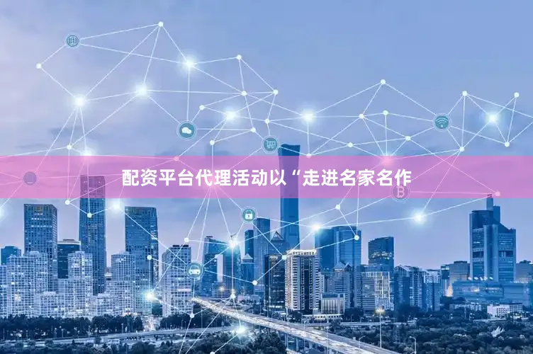 配资平台代理活动以“走进名家名作