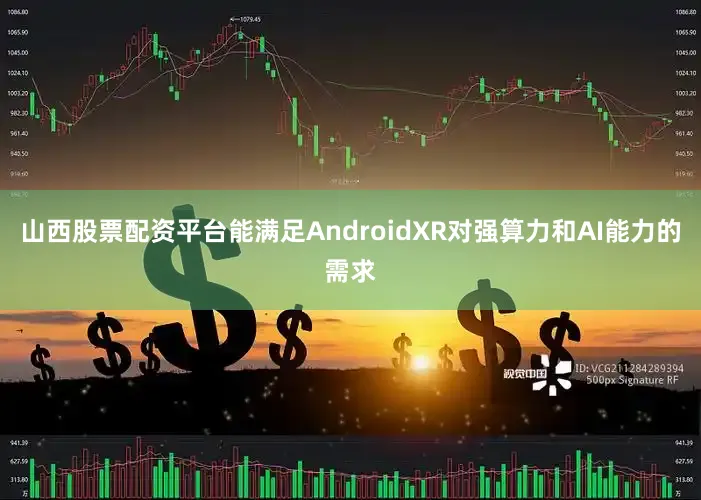 山西股票配资平台能满足AndroidXR对强算力和AI能力的需求