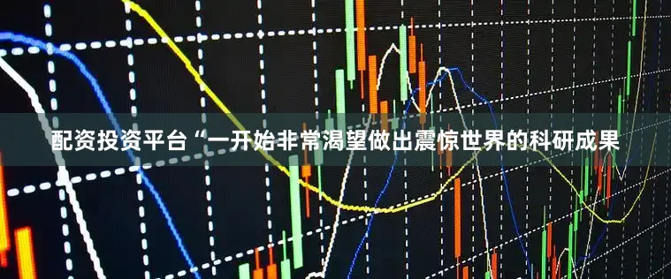 配资投资平台“一开始非常渴望做出震惊世界的科研成果