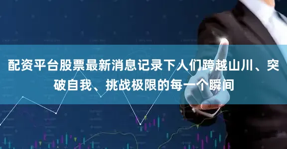 配资平台股票最新消息记录下人们跨越山川、突破自我、挑战极限的每一个瞬间