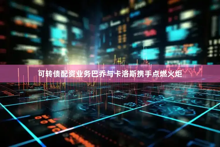可转债配资业务巴乔与卡洛斯携手点燃火炬