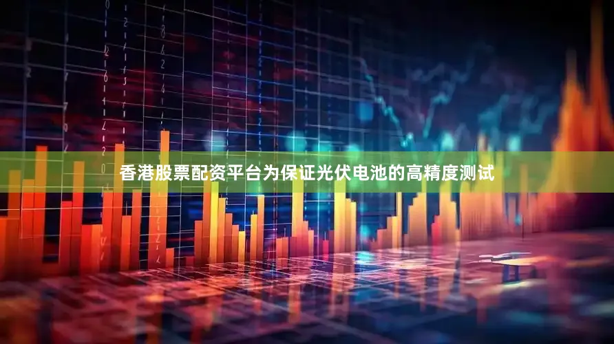 香港股票配资平台为保证光伏电池的高精度测试