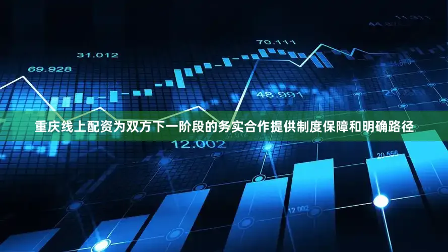 重庆线上配资为双方下一阶段的务实合作提供制度保障和明确路径