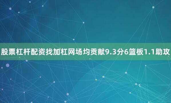 股票杠杆配资找加杠网场均贡献9.3分6篮板1.1助攻