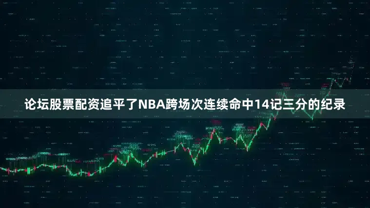 论坛股票配资追平了NBA跨场次连续命中14记三分的纪录