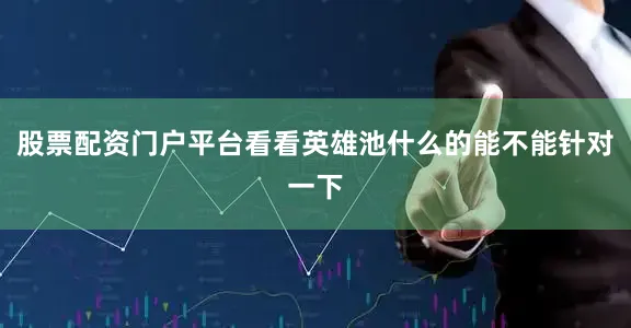 股票配资门户平台看看英雄池什么的能不能针对一下