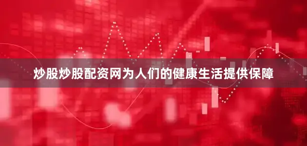 炒股炒股配资网为人们的健康生活提供保障