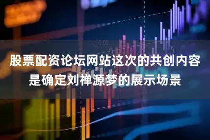 股票配资论坛网站这次的共创内容是确定刘禅源梦的展示场景
