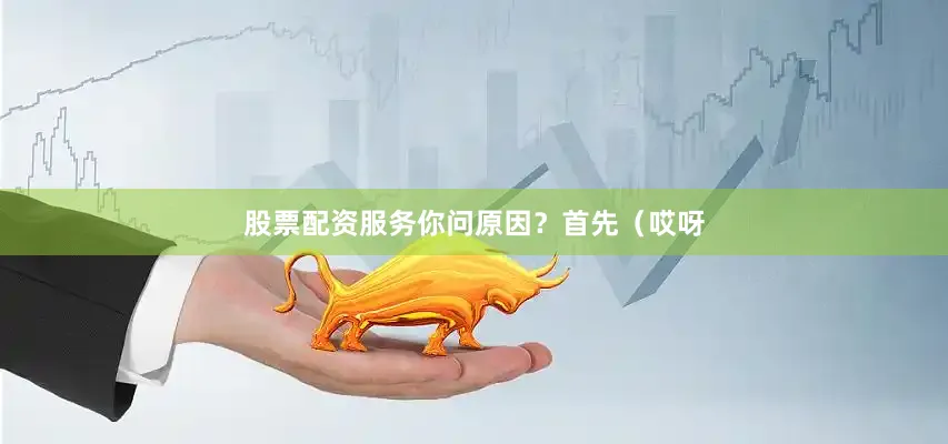 股票配资服务你问原因？首先（哎呀