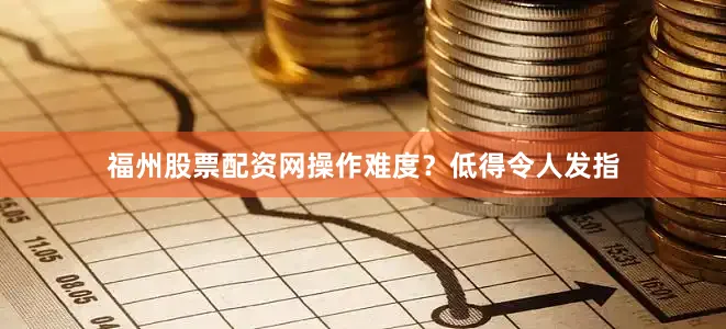 福州股票配资网操作难度？低得令人发指