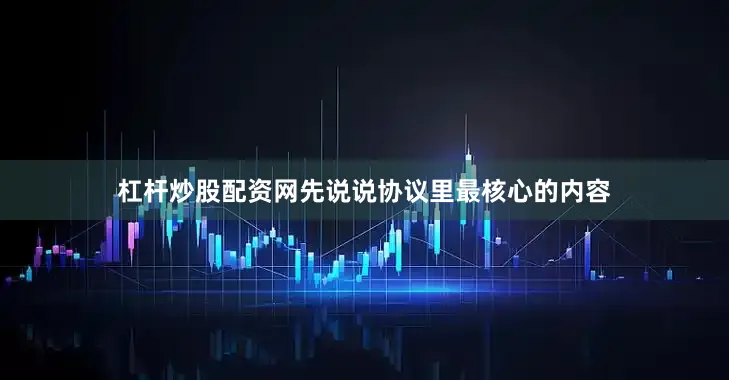 杠杆炒股配资网先说说协议里最核心的内容