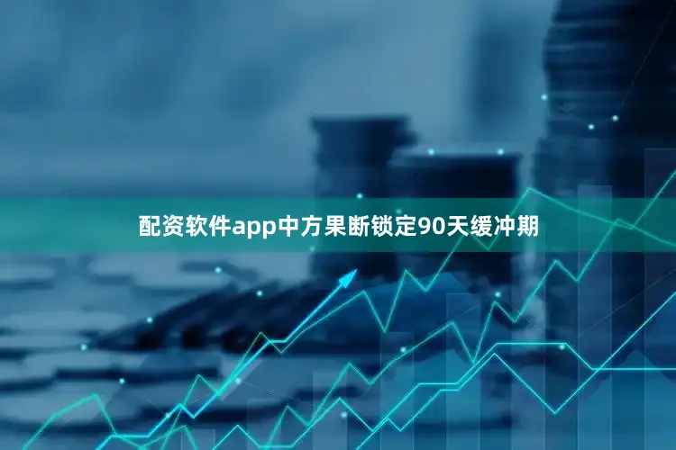 配资软件app中方果断锁定90天缓冲期