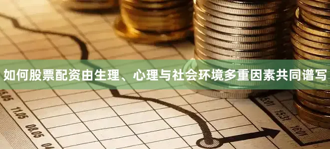 如何股票配资由生理、心理与社会环境多重因素共同谱写