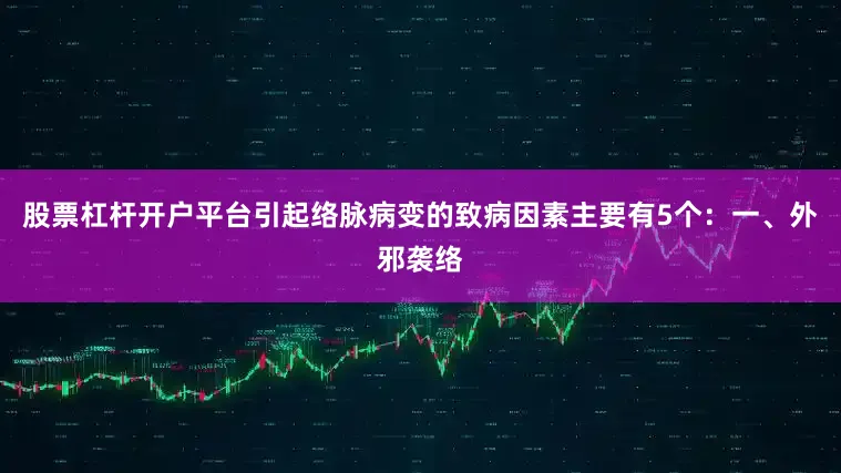 股票杠杆开户平台引起络脉病变的致病因素主要有5个：一、外邪袭络
