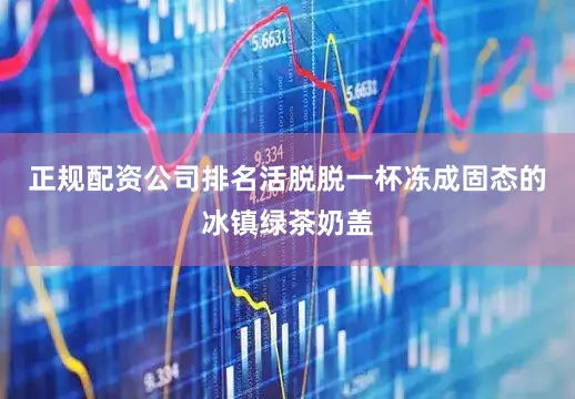 正规配资公司排名活脱脱一杯冻成固态的冰镇绿茶奶盖