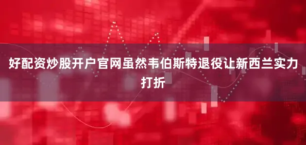 好配资炒股开户官网虽然韦伯斯特退役让新西兰实力打折
